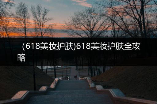 （618美妝護(hù)膚)618美妝護(hù)膚全攻略