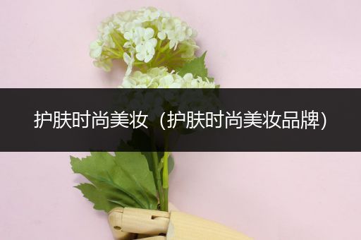護(hù)膚時(shí)尚美妝（護(hù)膚時(shí)尚美妝品牌）