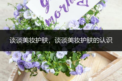 談?wù)劽缞y護(hù)膚，談?wù)劽缞y護(hù)膚的認(rèn)識(shí)