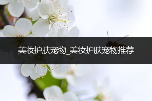 美妝護(hù)膚寵物_美妝護(hù)膚寵物推薦