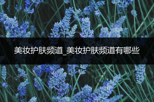 美妝護(hù)膚頻道_美妝護(hù)膚頻道有哪些