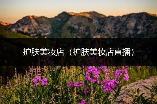 護(hù)膚美妝店（護(hù)膚美妝店直播）