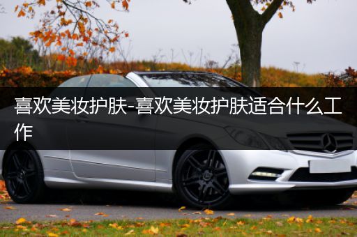 喜歡美妝護膚-喜歡美妝護膚適合什么工作