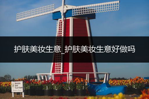 護膚美妝生意_護膚美妝生意好做嗎