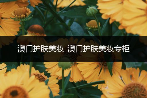 澳門護(hù)膚美妝_澳門護(hù)膚美妝專柜