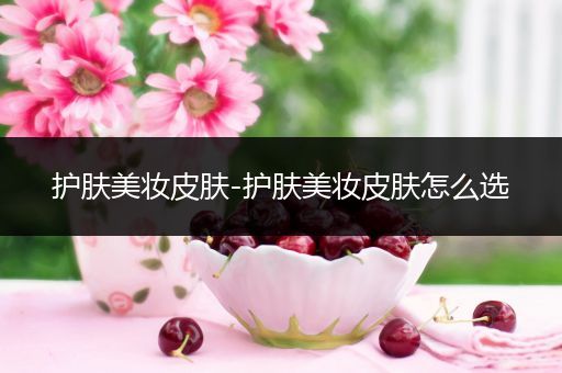護(hù)膚美妝皮膚-護(hù)膚美妝皮膚怎么選
