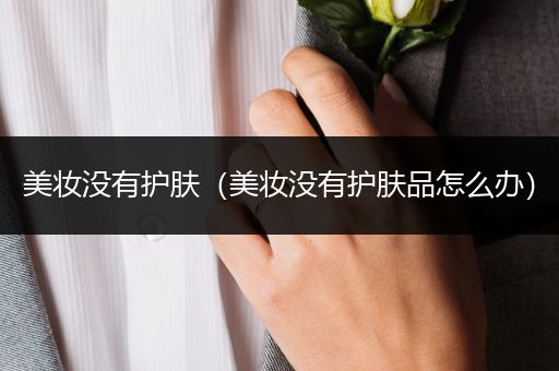 美妝沒有護(hù)膚（美妝沒有護(hù)膚品怎么辦）