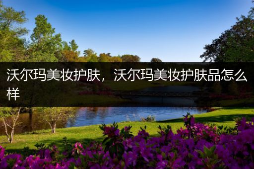 沃爾瑪美妝護(hù)膚，沃爾瑪美妝護(hù)膚品怎么樣