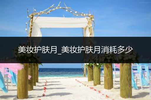 美妝護(hù)膚月_美妝護(hù)膚月消耗多少