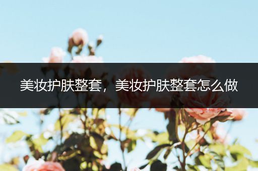 美妝護膚整套，美妝護膚整套怎么做