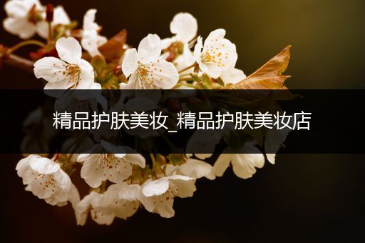 精品護(hù)膚美妝_精品護(hù)膚美妝店