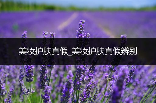 美妝護膚真假_美妝護膚真假辨別