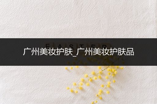 廣州美妝護(hù)膚_廣州美妝護(hù)膚品