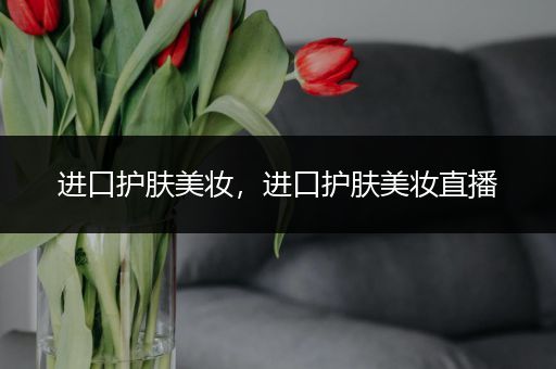 進(jìn)口護(hù)膚美妝，進(jìn)口護(hù)膚美妝直播