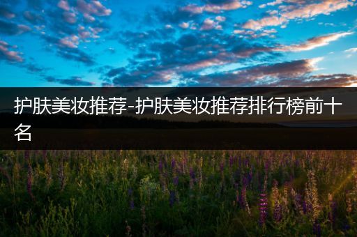 護膚美妝推薦-護膚美妝推薦排行榜前十名