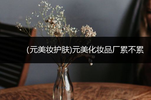 （元美妝護(hù)膚)元美化妝品廠累不累