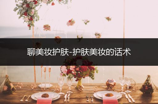 聊美妝護(hù)膚-護(hù)膚美妝的話術(shù)