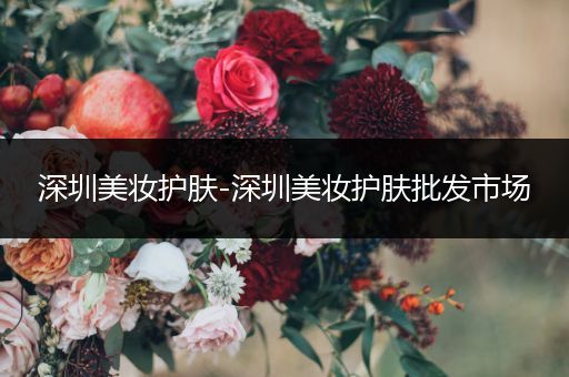 深圳美妝護膚-深圳美妝護膚批發(fā)市場