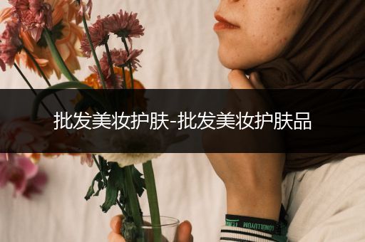 批發(fā)美妝護(hù)膚-批發(fā)美妝護(hù)膚品