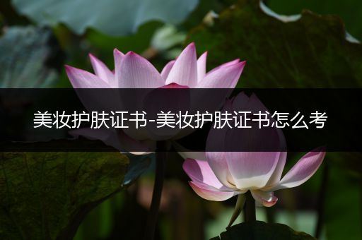 美妝護(hù)膚證書-美妝護(hù)膚證書怎么考