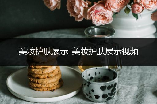 美妝護(hù)膚展示_美妝護(hù)膚展示視頻