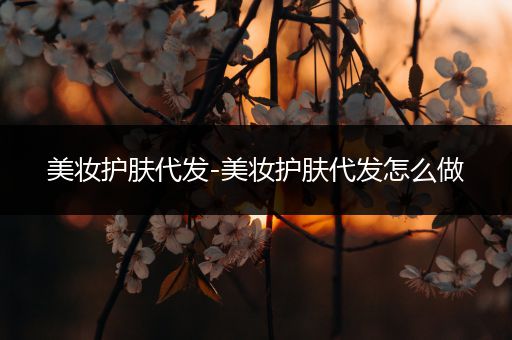 美妝護膚代發(fā)-美妝護膚代發(fā)怎么做