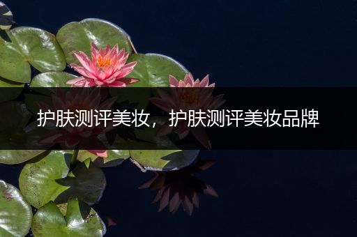 護膚測評美妝，護膚測評美妝品牌
