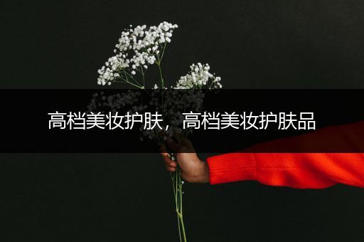 高檔美妝護(hù)膚，高檔美妝護(hù)膚品
