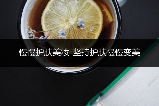 慢慢護(hù)膚美妝_堅持護(hù)膚慢慢變美
