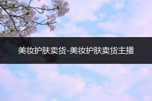 美妝護(hù)膚賣貨-美妝護(hù)膚賣貨主播