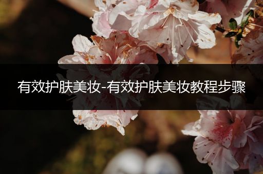 有效護(hù)膚美妝-有效護(hù)膚美妝教程步驟
