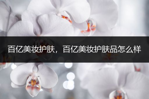 百億美妝護膚，百億美妝護膚品怎么樣