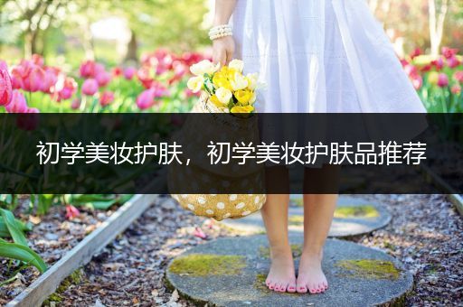初學(xué)美妝護膚，初學(xué)美妝護膚品推薦