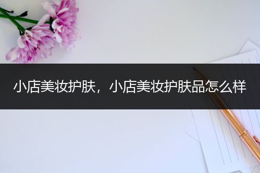 小店美妝護(hù)膚，小店美妝護(hù)膚品怎么樣