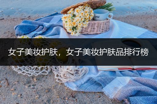 女子美妝護(hù)膚，女子美妝護(hù)膚品排行榜