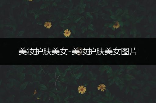 美妝護(hù)膚美女-美妝護(hù)膚美女圖片