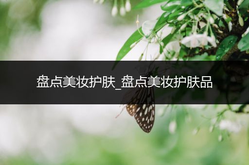 盤點(diǎn)美妝護(hù)膚_盤點(diǎn)美妝護(hù)膚品
