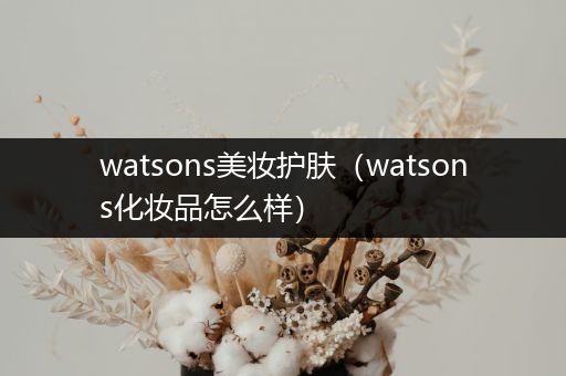 watsons美妝護(hù)膚（watsons化妝品怎么樣）