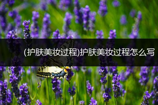 （護(hù)膚美妝過程)護(hù)膚美妝過程怎么寫