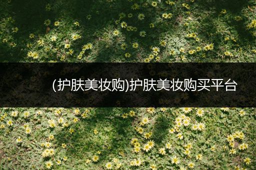 （護(hù)膚美妝購(gòu))護(hù)膚美妝購(gòu)買平臺(tái)
