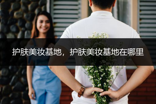 護(hù)膚美妝基地，護(hù)膚美妝基地在哪里