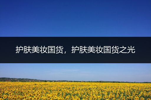 護(hù)膚美妝國(guó)貨，護(hù)膚美妝國(guó)貨之光