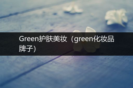 Green護膚美妝（green化妝品牌子）