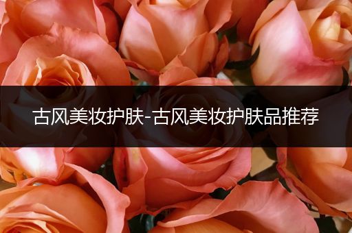古風(fēng)美妝護(hù)膚-古風(fēng)美妝護(hù)膚品推薦