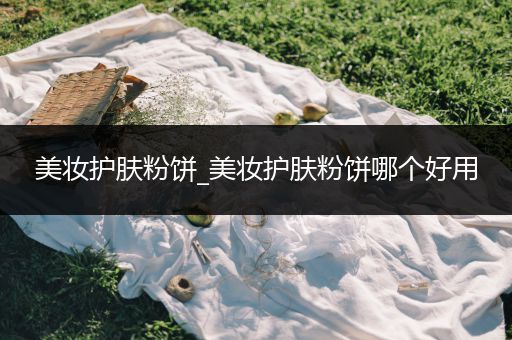 美妝護(hù)膚粉餅_美妝護(hù)膚粉餅?zāi)膫€(gè)好用