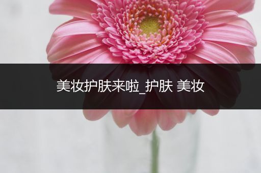 美妝護(hù)膚來(lái)啦_護(hù)膚 美妝