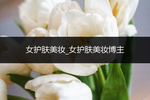 女護膚美妝_女護膚美妝博主