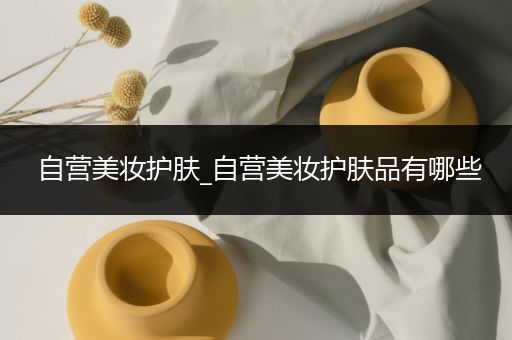 自營美妝護膚_自營美妝護膚品有哪些