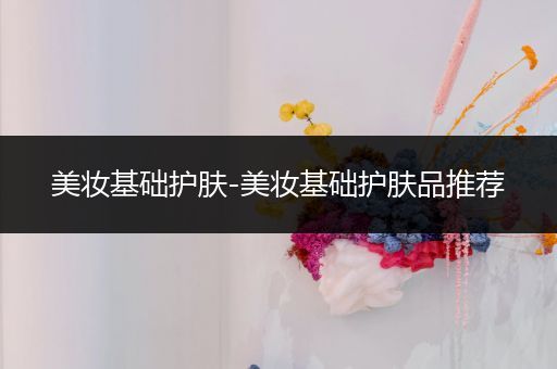 美妝基礎(chǔ)護(hù)膚-美妝基礎(chǔ)護(hù)膚品推薦