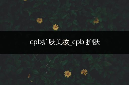 cpb護(hù)膚美妝_cpb 護(hù)膚